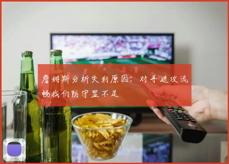 詹姆斯分析失利原因:对手进攻流畅我们防守显不足