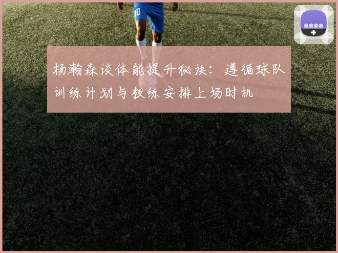 杨瀚森谈体能提升秘诀：遵循球队训练计划与教练安排上场时机