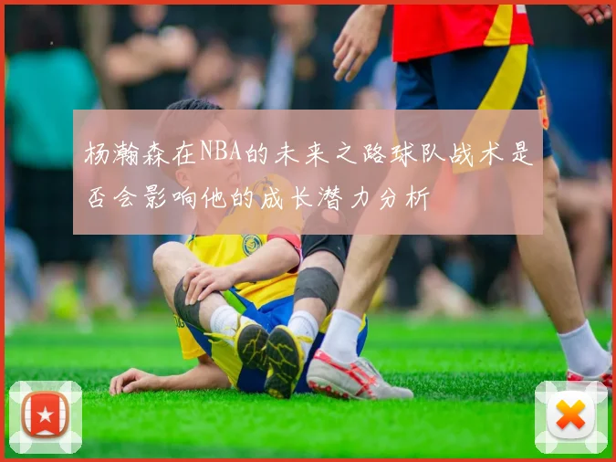 杨瀚森在NBA的未来之路球队战术是否会影响他的成长潜力分析