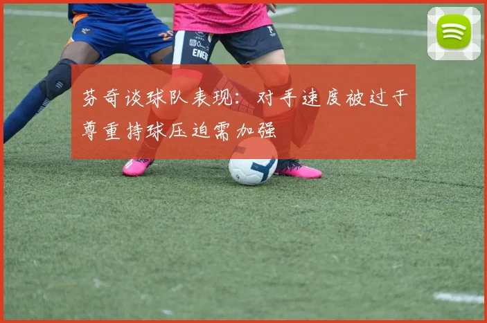 芬奇谈球队表现：对手速度被过于尊重持球压迫需加强