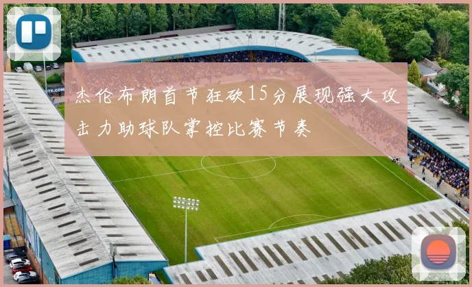 杰伦布朗首节狂砍15分展现强大攻击力助球队掌控比赛节奏