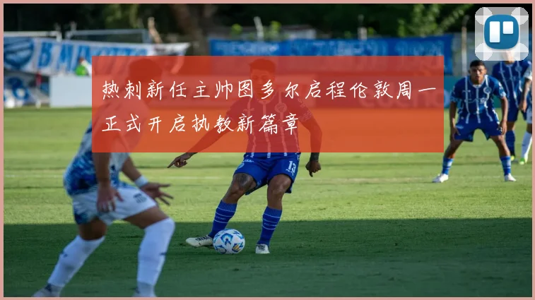热刺新任主帅图多尔启程伦敦周一正式开启执教新篇章