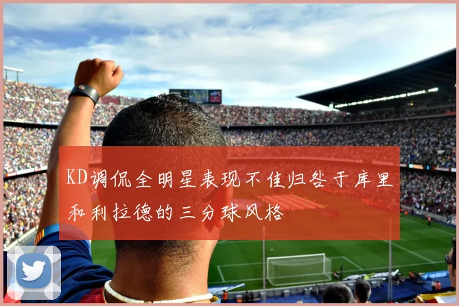 KD调侃全明星表现不佳归咎于库里和利拉德的三分球风格