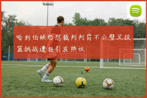哈利伯顿怒怼裁判判罚不公劈叉投篮挑战遭拒引发热议
