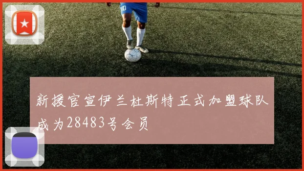新援官宣伊兰杜斯特正式加盟球队成为28483号会员