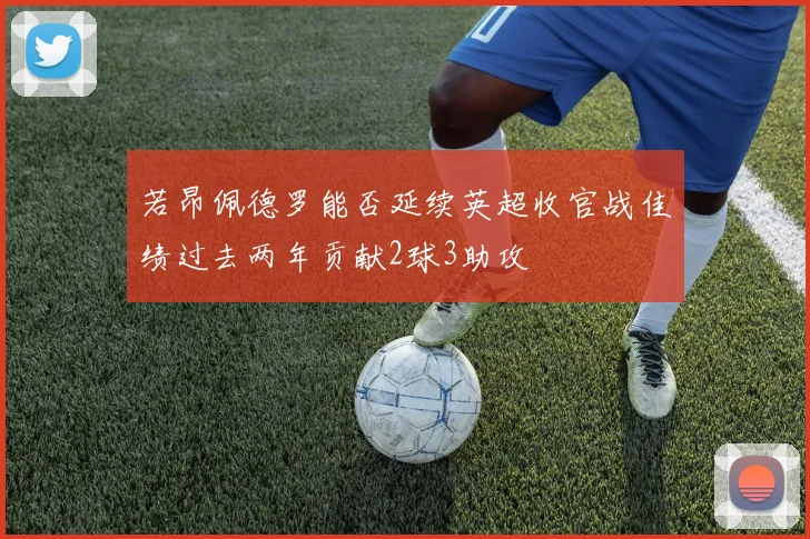 若昂佩德罗能否延续英超收官战佳绩过去两年贡献2球3助攻