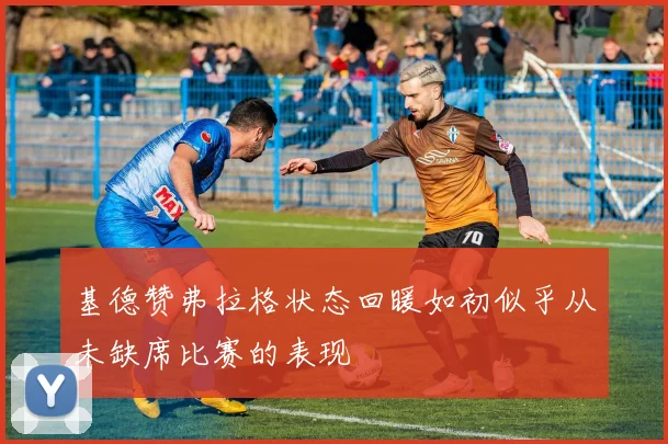 基德赞弗拉格状态回暖如初似乎从未缺席比赛的表现