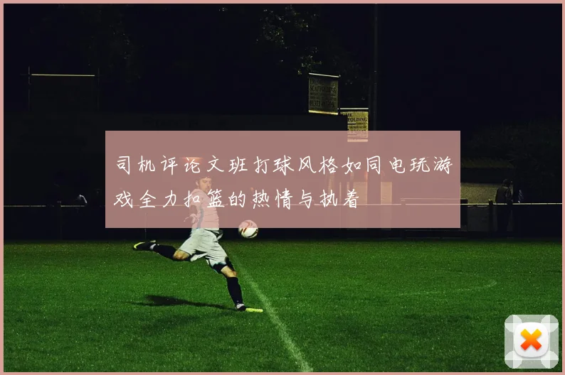 司机评论文班打球风格如同电玩游戏全力扣篮的热情与执着