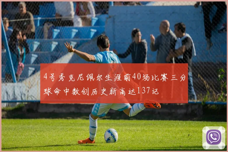 4号秀克尼佩尔生涯前40场比赛三分球命中数创历史新高达137记