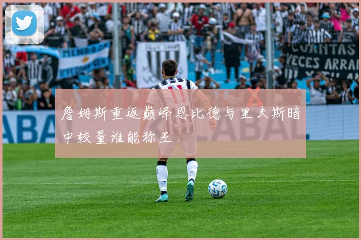 詹姆斯重返巅峰恩比德与里夫斯暗中较量谁能称王