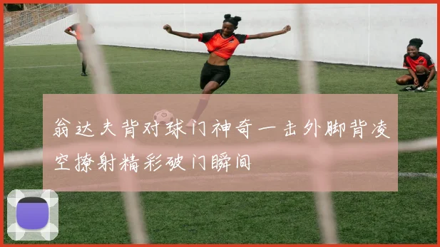 翁达夫背对球门神奇一击外脚背凌空撩射精彩破门瞬间