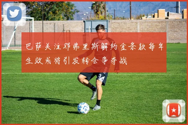 巴萨关注邓弗里斯解约金条款每年生效或将引发转会争夺战