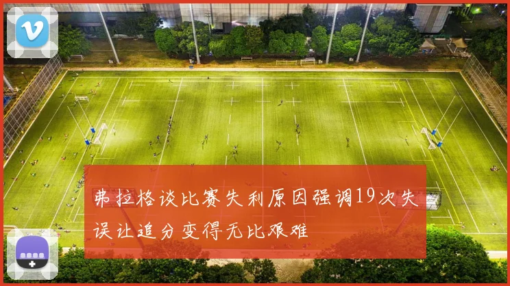 弗拉格谈比赛失利原因强调19次失误让追分变得无比艰难
