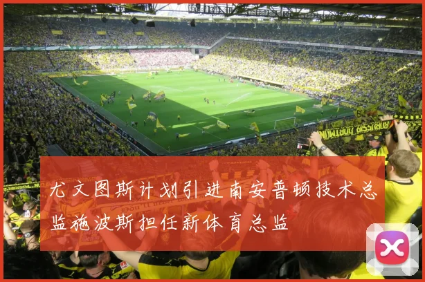 尤文图斯计划引进南安普顿技术总监施波斯担任新体育总监