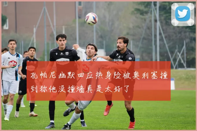 孔帕尼幽默回应热身险被奥利塞撞到称他没撞墙真是太好了