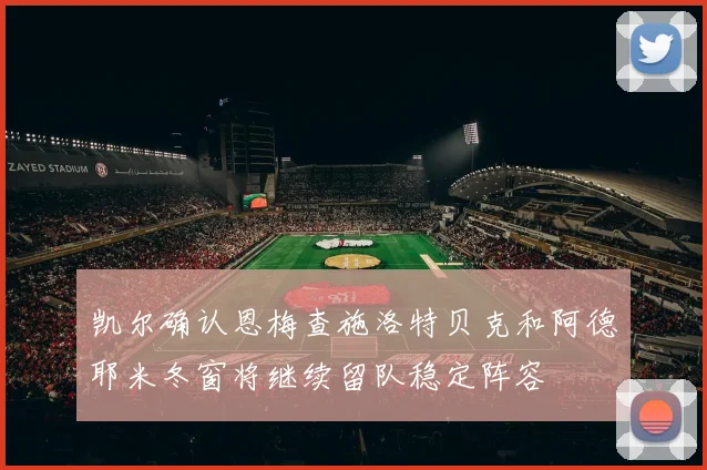 凯尔确认恩梅查施洛特贝克和阿德耶米冬窗将继续留队稳定阵容