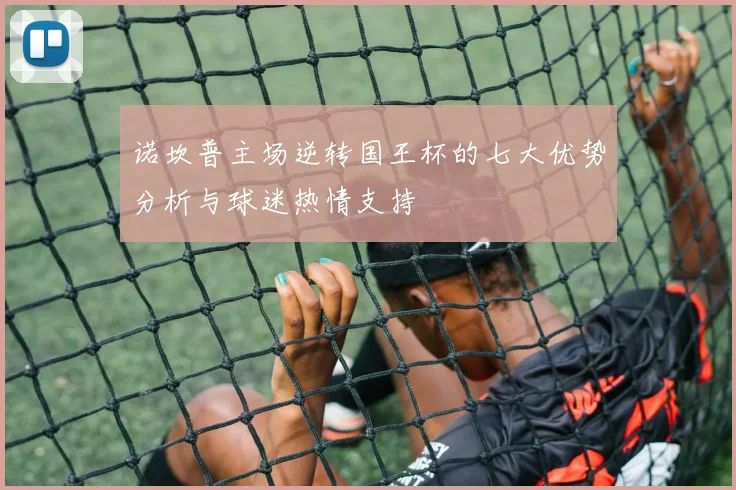 诺坎普主场逆转国王杯的七大优势分析与球迷热情支持