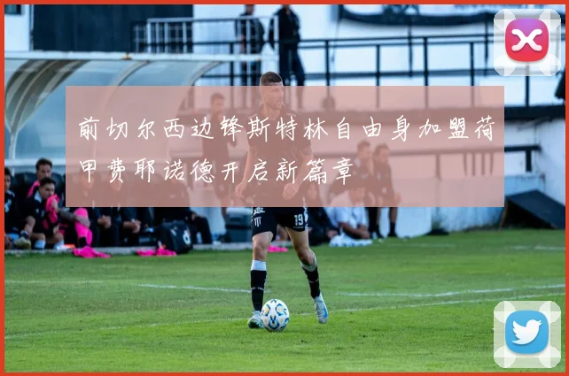 前切尔西边锋斯特林自由身加盟荷甲费耶诺德开启新篇章