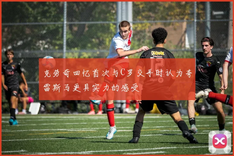 克劳奇回忆首次与C罗交手时认为夸雷斯马更具实力的感受