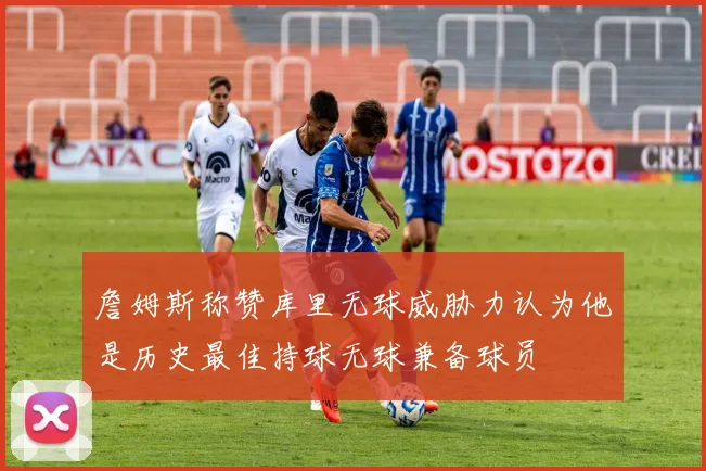 詹姆斯称赞库里无球威胁力认为他是历史最佳持球无球兼备球员