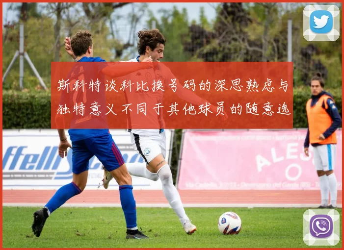 斯科特谈科比换号码的深思熟虑与独特意义不同于其他球员的随意选择