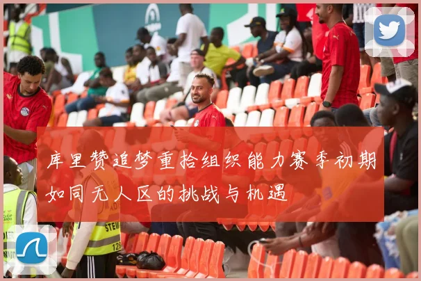 库里赞追梦重拾组织能力赛季初期如同无人区的挑战与机遇