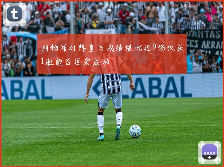 利物浦对阵皇马战绩堪忧近9场仅获1胜能否逆袭成功