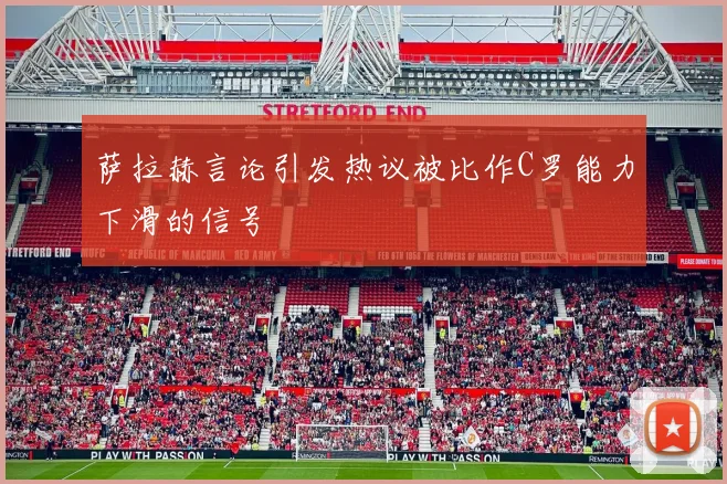 萨拉赫言论引发热议被比作C罗能力下滑的信号