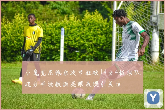 小鬼克尼佩尔次节狂砍14分4板助队追分半场数据亮眼表现引关注