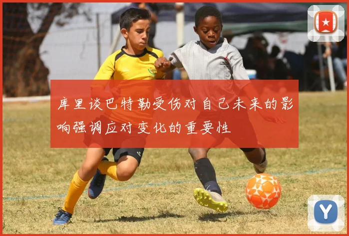 库里谈巴特勒受伤对自己未来的影响强调应对变化的重要性