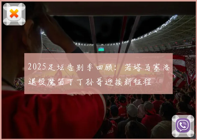 2025足坛告别季回顾：若塔马塞洛退役魔笛丁丁孙哥迎接新征程
