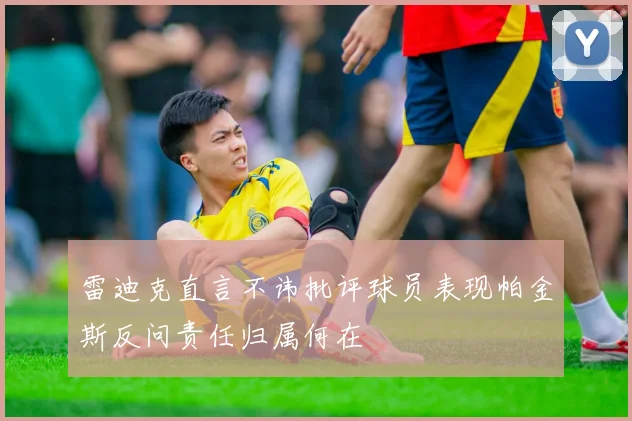 雷迪克直言不讳批评球员表现帕金斯反问责任归属何在