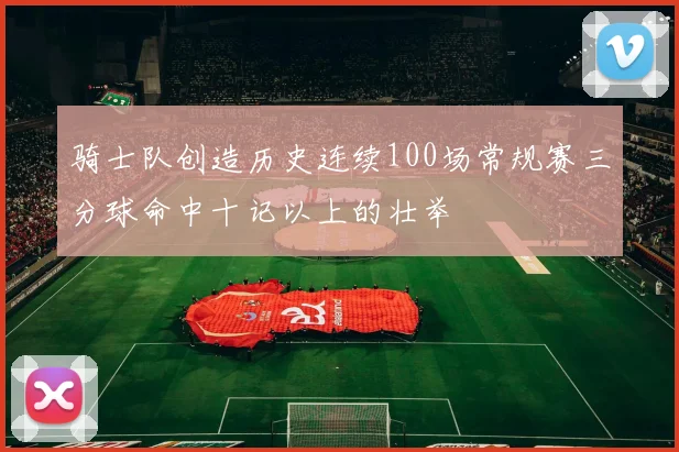 骑士队创造历史连续100场常规赛三分球命中十记以上的壮举