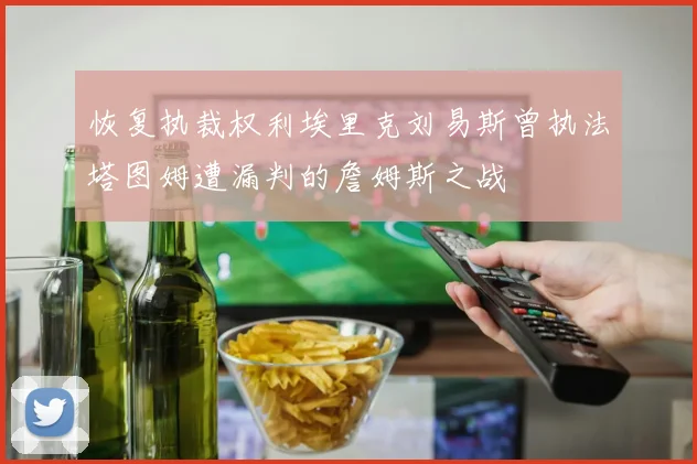 恢复执裁权利埃里克刘易斯曾执法塔图姆遭漏判的詹姆斯之战