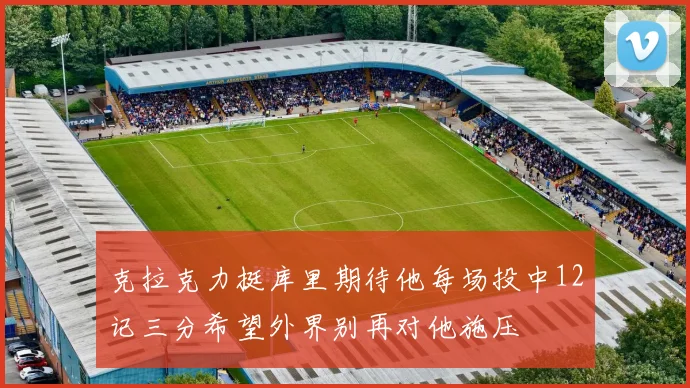 克拉克力挺库里期待他每场投中12记三分希望外界别再对他施压