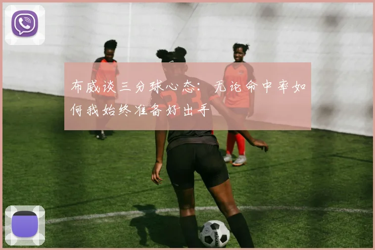 布威谈三分球心态：无论命中率如何我始终准备好出手