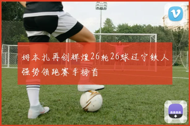 姆本扎再创辉煌26轮26球辽宁铁人强势领跑赛季榜首