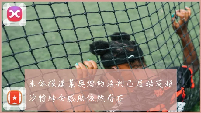 米体报道莱奥续约谈判已启动英超沙特转会威胁依然存在