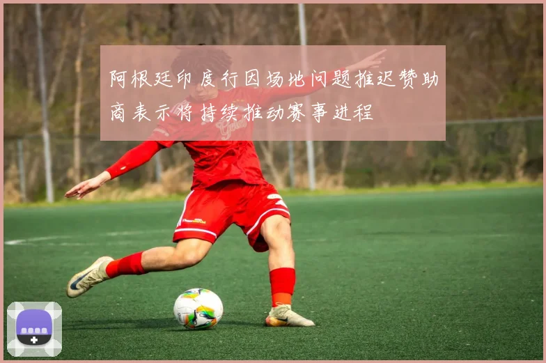 阿根廷印度行因场地问题推迟赞助商表示将持续推动赛事进程