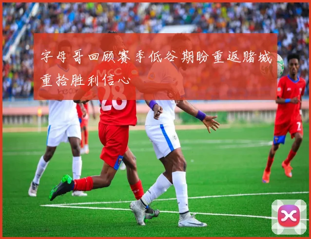 字母哥回顾赛季低谷期盼重返赌城重拾胜利信心