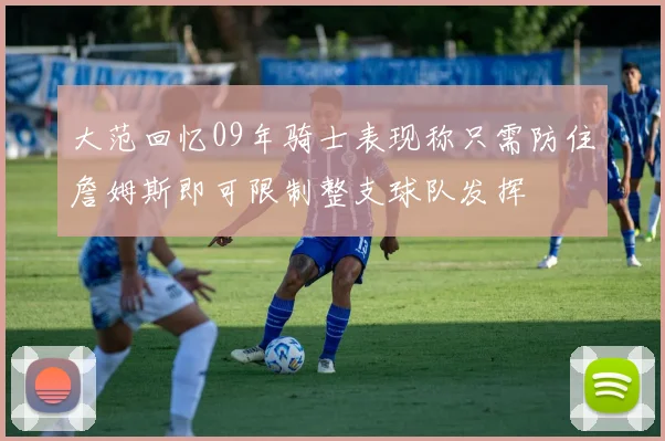 大范回忆09年骑士表现称只需防住詹姆斯即可限制整支球队发挥