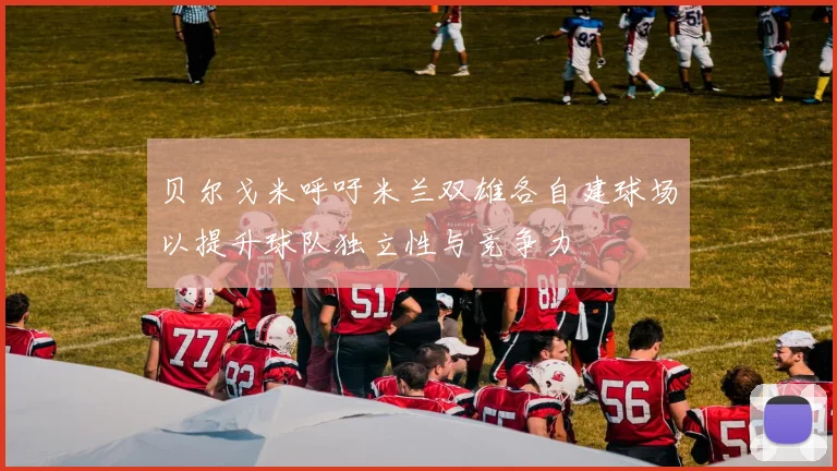 贝尔戈米呼吁米兰双雄各自建球场以提升球队独立性与竞争力